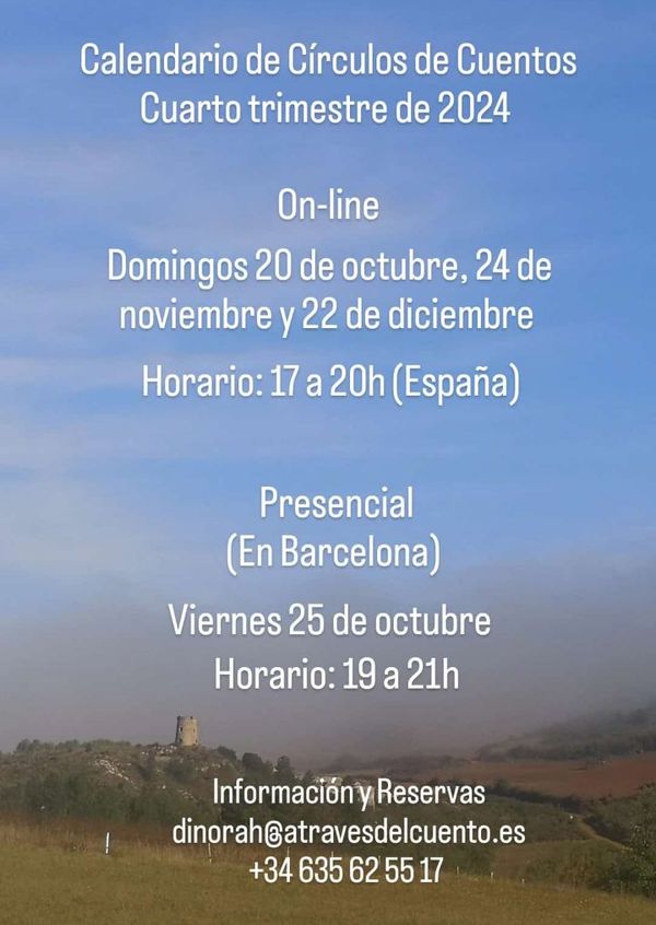 Calendario de Círculos de Cuentos (Último Trimestre de 2024) On-line Fechas: 20 de octubre, 24 de noviembre y 22 de diciembre Horarios: 17 a 20h (España) Precio: 40 euros por encuentro (105 euros los tres talleres abonándolos antes del 20 de octubre) Presencial Fecha: 25 de octubre Horario: 19 a 21h Lugar: Torres i Amat, 21 (Barcelona) Precio: 30 euros (25 euros pagando antes del 20 de octubre) Reservas: dinorah@atravesdelcuento.es +34635625517 ¡Salud y Cuentos de Hadas!